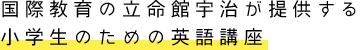 国際教育の立命館宇治が提供する小学生のための英語講座 